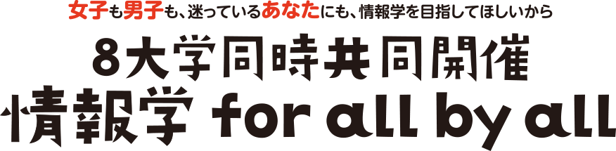 女子も男子も、迷っているあなたにも、情報学を目指してほしいから【8大学同時共同開催】情報学 for all by all